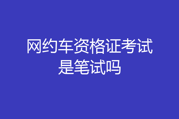 网约车资格证考试是笔试吗