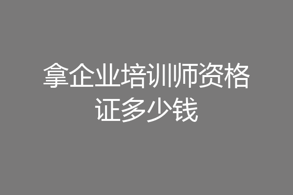 拿企业培训师资格证多少钱