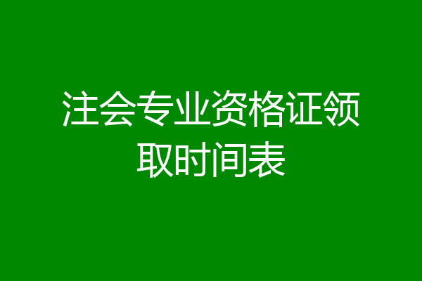注会专业资格证领取时间表