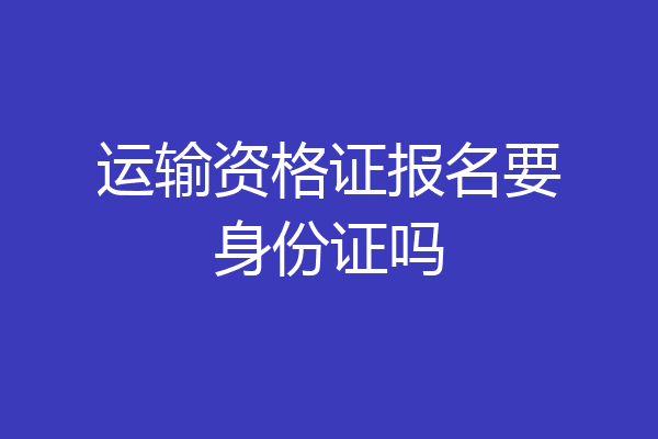 运输资格证报名要身份证吗