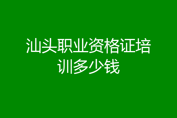 汕头职业资格证培训多少钱