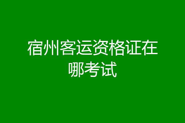 宿州客运资格证在哪考试