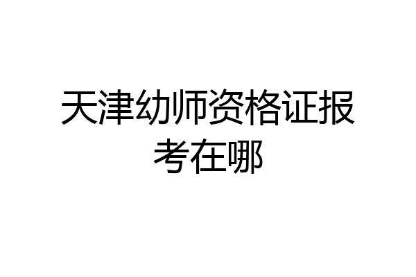天津幼师资格证报考在哪