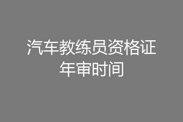 汽车教练员资格证年审时间