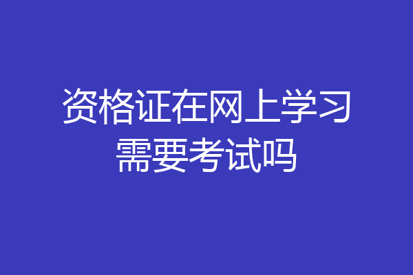 资格证在网上学习需要考试吗