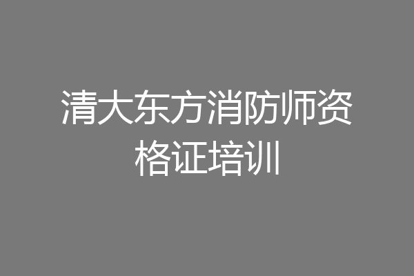 清大东方消防师资格证培训