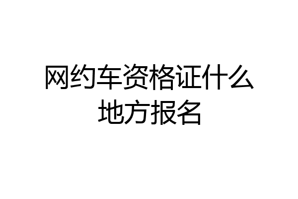 网约车资格证什么地方报名