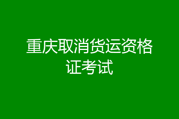 重庆取消货运资格证考试
