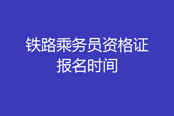 铁路乘务员资格证报名时间