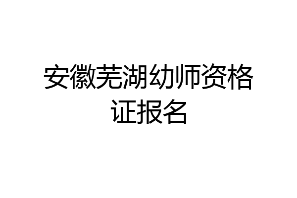 安徽芜湖幼师资格证报名
