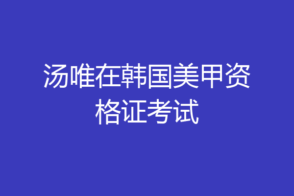 汤唯在韩国美甲资格证考试