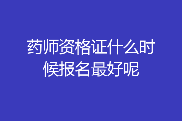 药师资格证什么时候报名最好呢