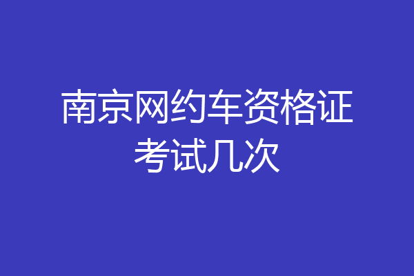 南京网约车资格证考试几次