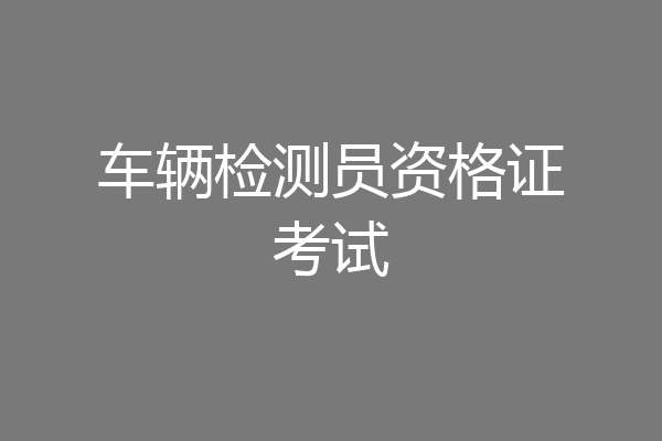 车辆检测员资格证考试