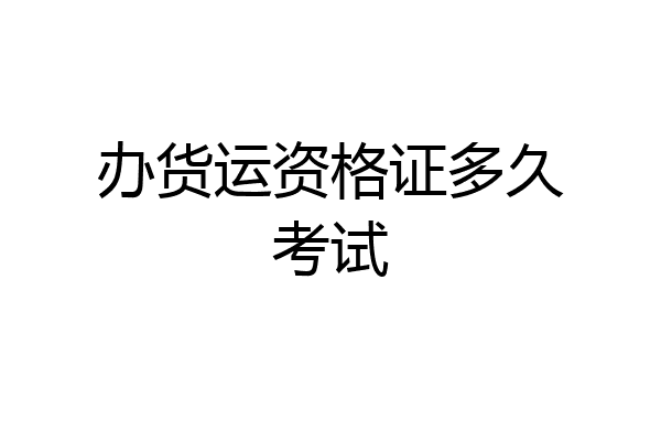 办货运资格证多久考试
