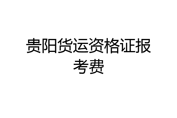 贵阳货运资格证报考费