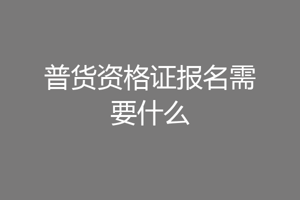 普货资格证报名需要什么