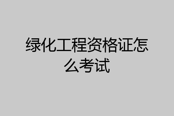 绿化工程资格证怎么考试