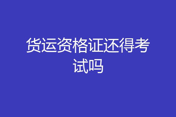 货运资格证还得考试吗