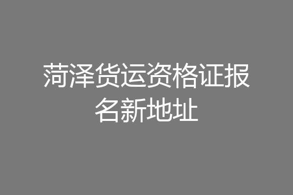 菏泽货运资格证报名新地址