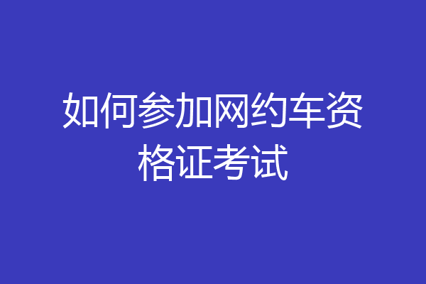 如何参加网约车资格证考试