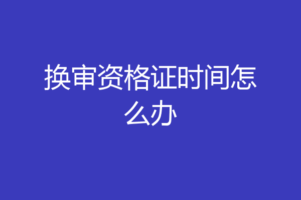 换审资格证时间怎么办