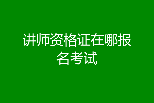 讲师资格证在哪报名考试