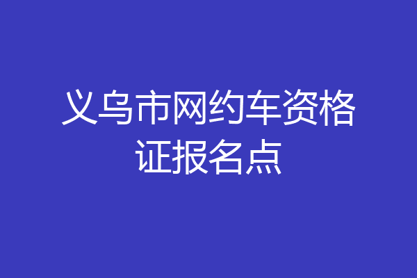 义乌市网约车资格证报名点