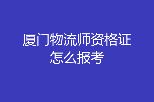 厦门物流师资格证怎么报考