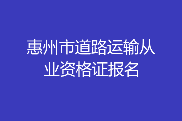 惠州市道路运输从业资格证报名