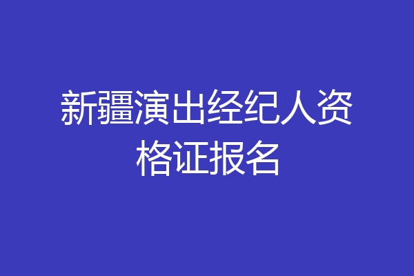 新疆演出经纪人资格证报名
