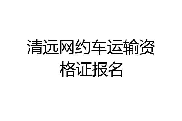 清远网约车运输资格证报名