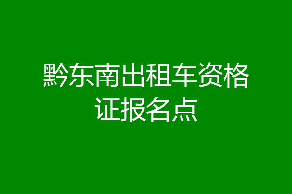 黔东南出租车资格证报名点