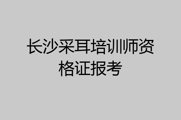 长沙采耳培训师资格证报考