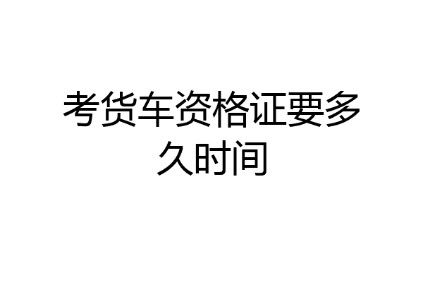 考货车资格证要多久时间