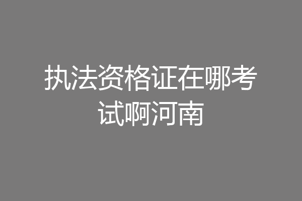 执法资格证在哪考试啊河南