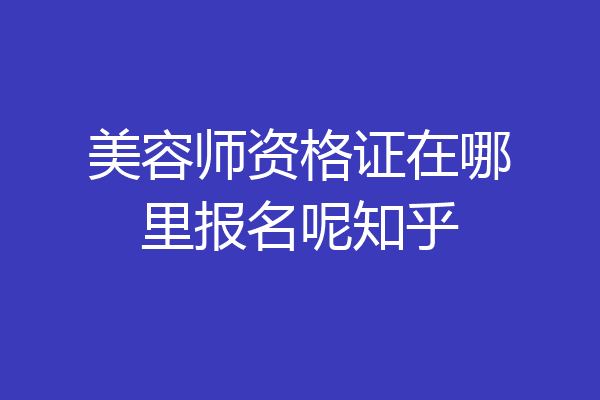 美容师资格证在哪里报名呢知乎