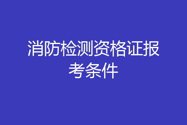 消防检测资格证报考条件