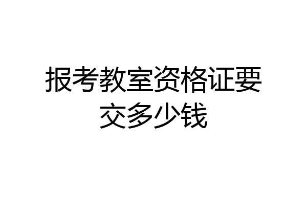 报考教室资格证要交多少钱