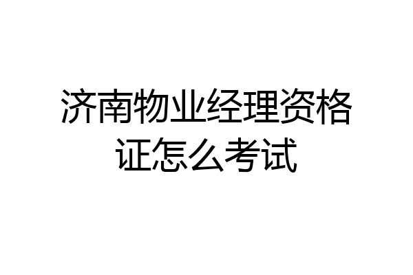 济南物业经理资格证怎么考试