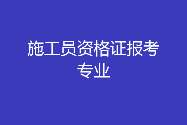 施工员资格证报考专业