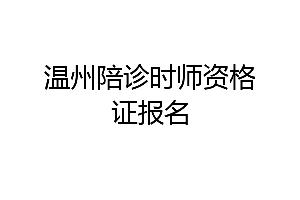 温州陪诊时师资格证报名