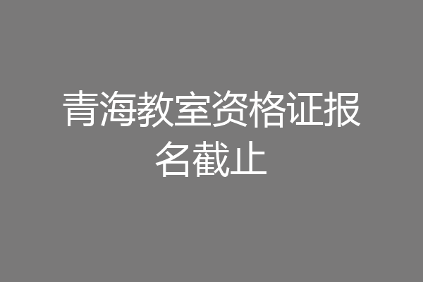 青海教室资格证报名截止
