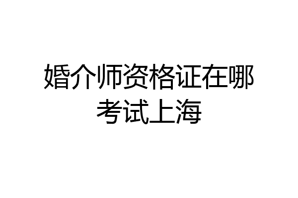 婚介师资格证在哪考试上海