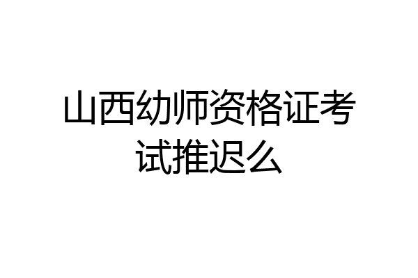 山西幼师资格证考试推迟么