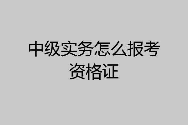 中级实务怎么报考资格证