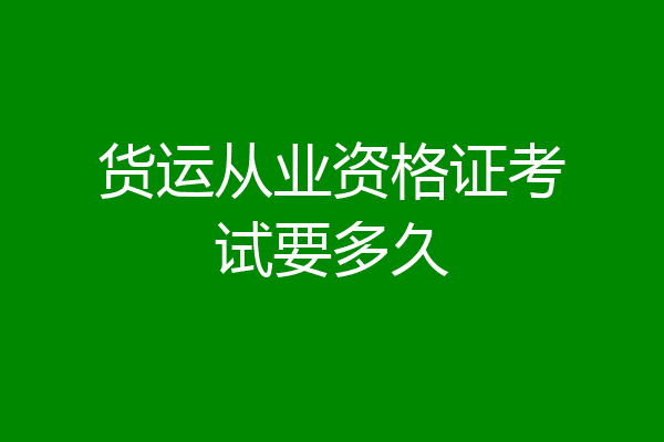 货运从业资格证考试要多久