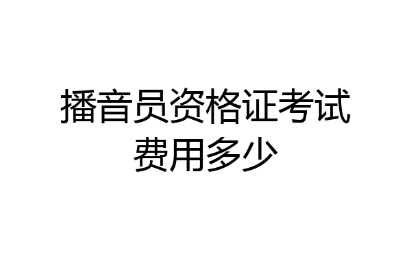 播音员资格证考试费用多少