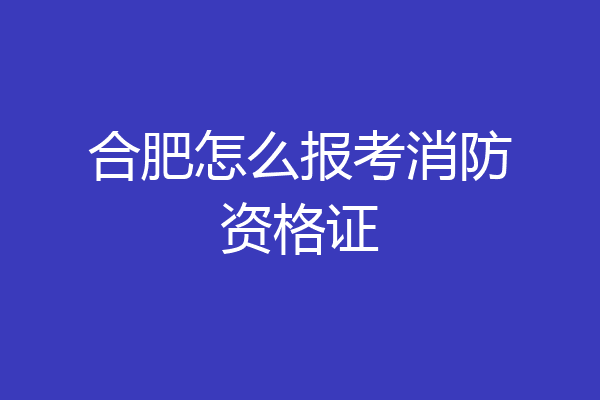 合肥怎么报考消防资格证