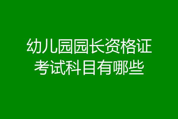 幼儿园园长资格证考试科目有哪些